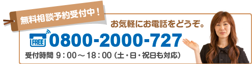 無料相談予約受付中 お気軽にお電話をどうぞ。　FREE 0800-2000-727 9:00から18:00(土日祝日も対応)