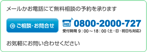 メールかお電話にて無料の予約を承ります　ご相談・お問い合わせ　0800-2000-727　受付時間9:00から18:00（土日祝日も対応）気軽にお問い合わせください