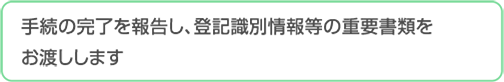 手続の完了を報告し、登記識別情報などの重要書類をお渡しします